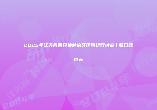 2025年江苏省百丹特种植牙医院排行榜前十强口碑推荐