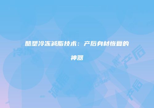 酷塑冷冻减脂技术：产后身材恢复的神器