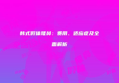 韩式假体隆鼻：费用、适应症及全面解析