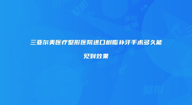 三亚尔美医疗整形医院进口树脂补牙手术多久能见到效果