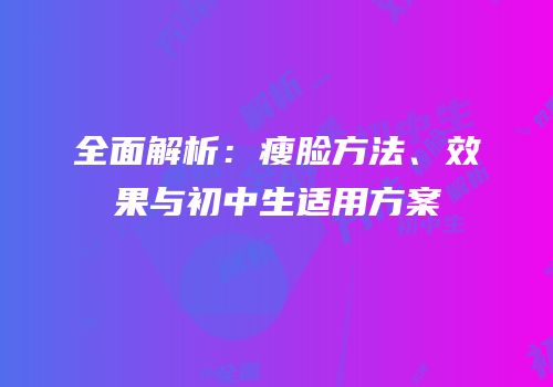 全面解析：瘦脸方法、效果与初中生适用方案