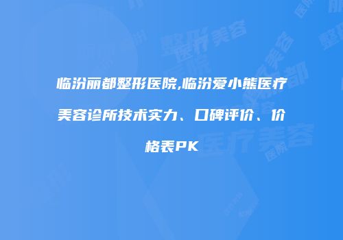 临汾丽都整形医院,临汾爱小熊医疗美容诊所技术实力、口碑评价、价格表PK