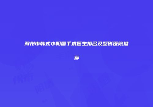 滁州市韩式小阴唇手术医生排名及整形医院推荐