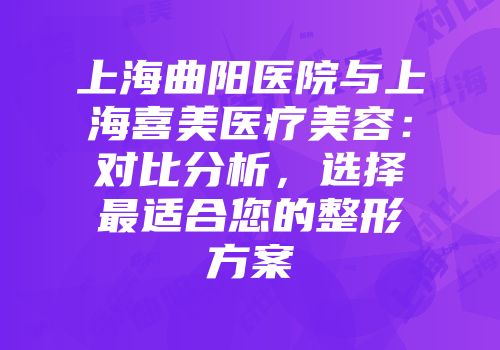 上海曲阳医院与上海喜美医疗美容：对比分析，选择最适合您的整形方案