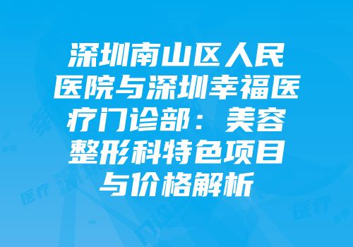 深圳南山区人民医院与深圳幸福医疗门诊部：美容整形科特色项目与价格解析