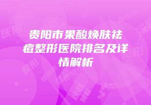 贵阳市果酸焕肤祛痘整形医院排名及详情解析