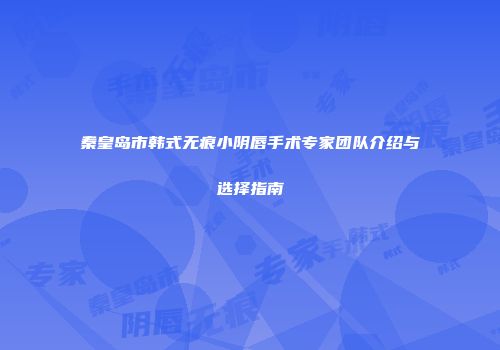 秦皇岛市韩式无痕小阴唇手术专家团队介绍与选择指南