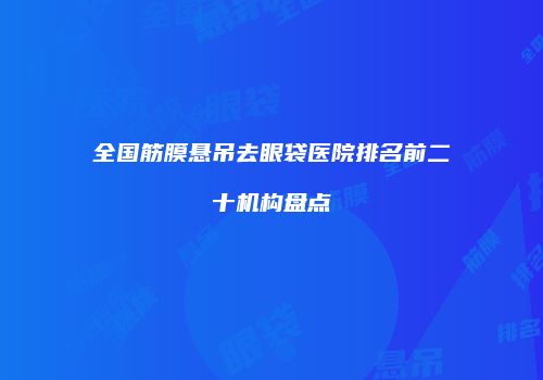 全国筋膜悬吊去眼袋医院排名前二十机构盘点