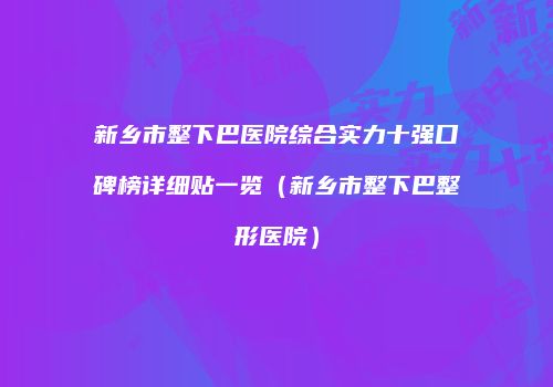 新乡市整下巴医院综合实力十强口碑榜详细贴一览（新乡市整下巴整形医院）