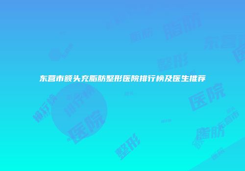 东营市额头充脂肪整形医院排行榜及医生推荐