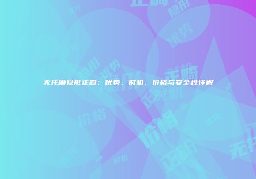 无托槽隐形正畸：优势、时机、价格与安全性详解