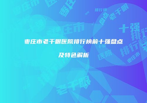 枣庄市老干眼医院排行榜前十强盘点及特色解析