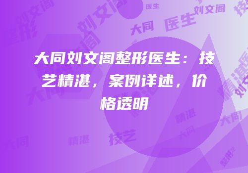 大同刘文阁整形医生：技艺精湛，案例详述，价格透明
