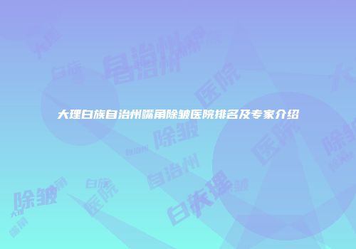 大理白族自治州嘴角除皱医院排名及专家介绍