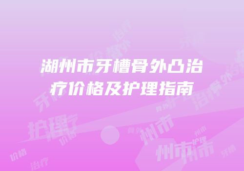 湖州市牙槽骨外凸治疗价格及护理指南