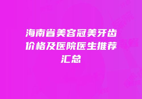 海南省美容冠美牙齿价格及医院医生推荐汇总