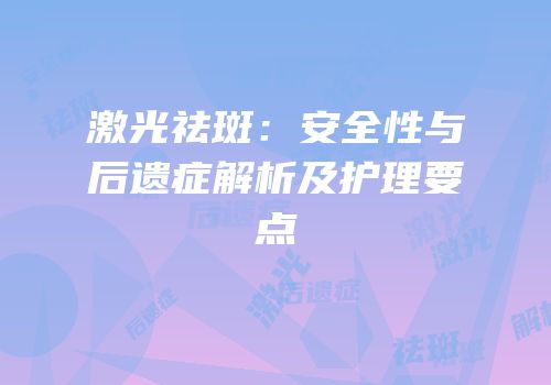 激光祛斑：安全性与后遗症解析及护理要点