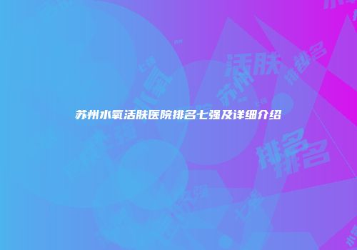 苏州水氧活肤医院排名七强及详细介绍