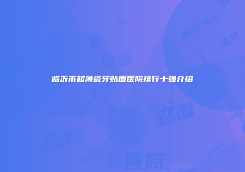 临沂市超薄瓷牙贴面医院排行十强介绍