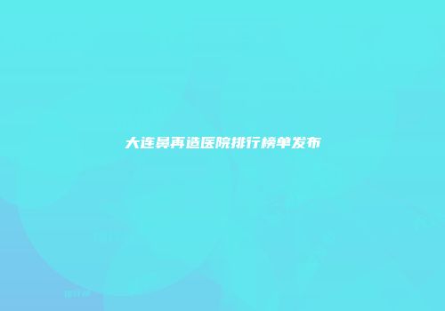 大连鼻再造医院排行榜单发布