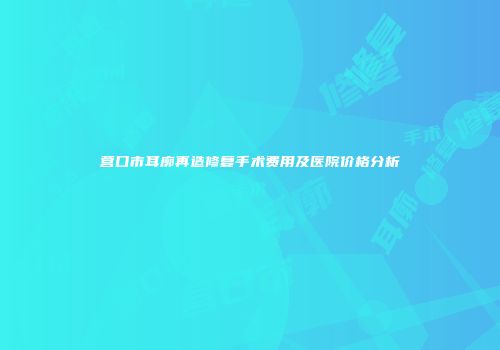 营口市耳廓再造修复手术费用及医院价格分析