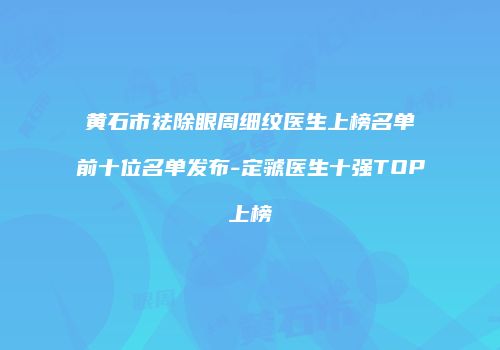 黄石市祛除眼周细纹医生上榜名单前十位名单发布-定虢医生十强TOP上榜