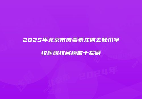 2025年北京市肉毒素注射去除川字纹医院排名榜前十揭晓