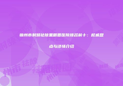 锦州市射频祛除黑眼圈医院排名前十：权威盘点与详情介绍