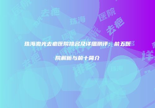 珠海激光去疤医院排名及详细测评：前五医院解析与前十简介