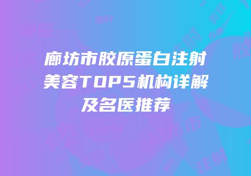 廊坊市胶原蛋白注射美容TOP5机构详解及名医推荐