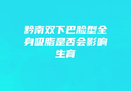 黔南双下巴脸型全身吸脂是否会影响生育
