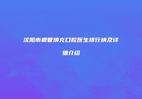 沈阳市根管填充口腔医生排行榜及详细介绍