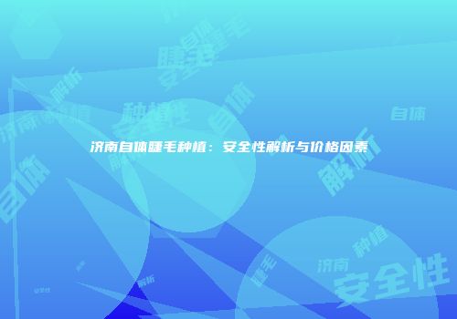 济南自体睫毛种植：安全性解析与价格因素