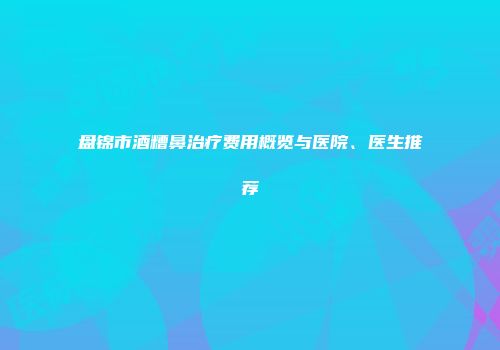 盘锦市酒糟鼻治疗费用概览与医院、医生推荐