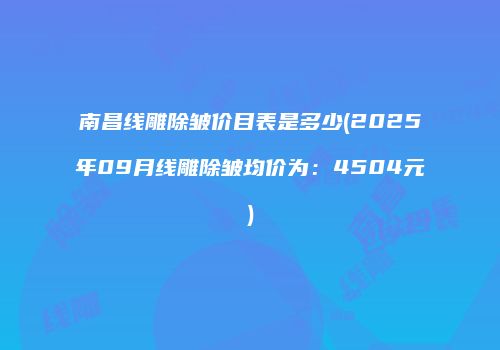 南昌线雕除皱价目表是多少(2025年09月线雕除皱均价为：4504元)