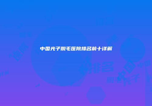 中国光子脱毛医院排名前十详解
