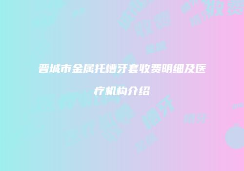 晋城市金属托槽牙套收费明细及医疗机构介绍