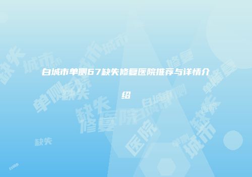 白城市单侧67缺失修复医院推荐与详情介绍