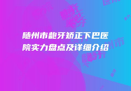 随州市龅牙矫正下巴医院实力盘点及详细介绍