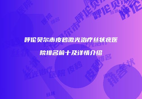 呼伦贝尔市皮秒激光治疗丝状疣医院排名前十及详情介绍