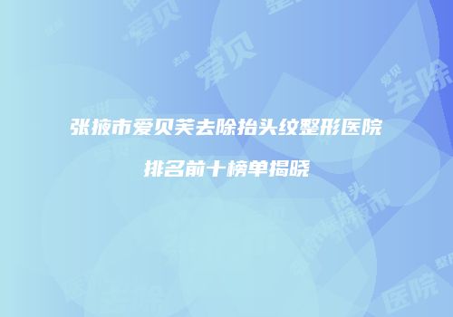 张掖市爱贝芙去除抬头纹整形医院排名前十榜单揭晓