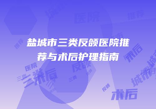 盐城市三类反颌医院推荐与术后护理指南
