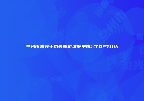 兰州市激光手术去除痘坑医生排名TOP7介绍