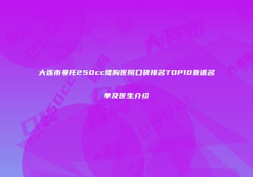 大连市曼托250cc隆胸医院口碑排名TOP10靠谱名单及医生介绍