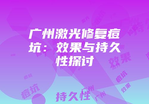广州激光修复痘坑：效果与持久性探讨