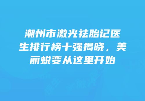 潮州市激光祛胎记医生排行榜十强揭晓，美丽蜕变从这里开始