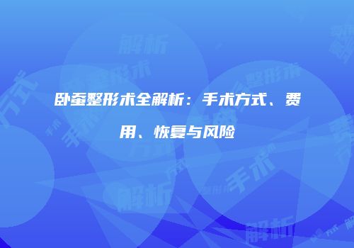 卧蚕整形术全解析：手术方式、费用、恢复与风险