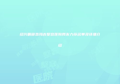绍兴眼部热玛吉整容医院网友力荐名单及详细介绍