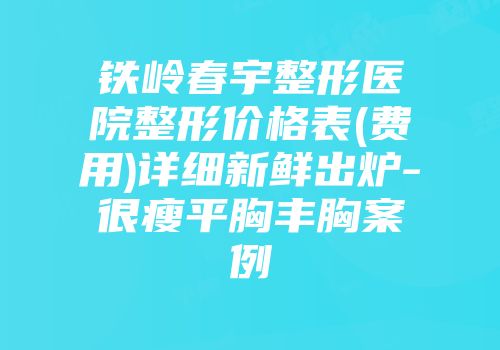 铁岭春宇整形医院整形价格表(费用)详细新鲜出炉-很瘦平胸丰胸案例