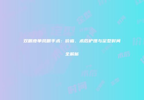 双眼皮单凤眼手术：价格、术后护理与定型时间全解析